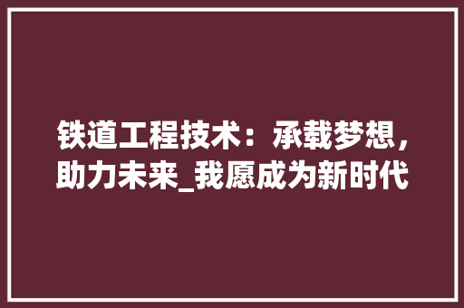 铁道工程技术：承载梦想，助力未来_我愿成为新时代铁路建设者 室内设计