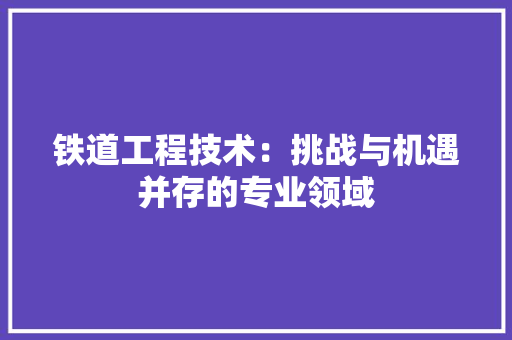 铁道工程技术：挑战与机遇并存的专业领域 室内设计