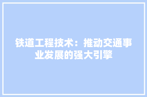 铁道工程技术：推动交通事业发展的强大引擎 室内设计