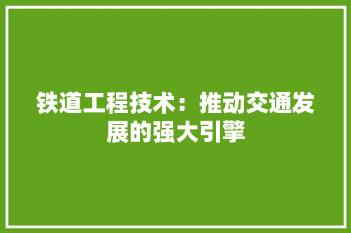 铁道工程技术：推动交通发展的强大引擎 室内设计