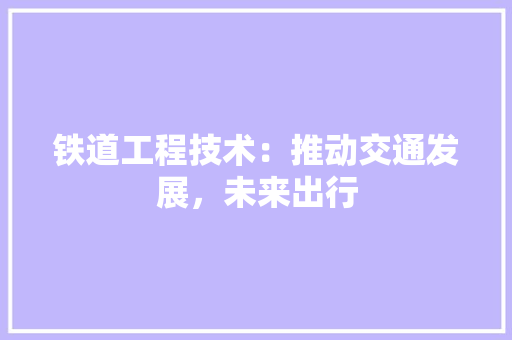 铁道工程技术：推动交通发展，未来出行 室内设计