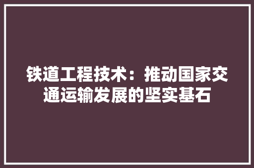 铁道工程技术：推动国家交通运输发展的坚实基石 室内设计