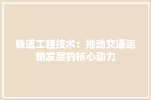 铁道工程技术：推动交通运输发展的核心动力 室内设计