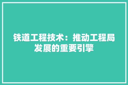 铁道工程技术：推动工程局发展的重要引擎 室内设计