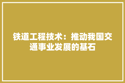 铁道工程技术：推动我国交通事业发展的基石 室内设计