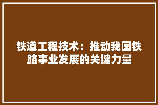 铁道工程技术：推动我国铁路事业发展的关键力量