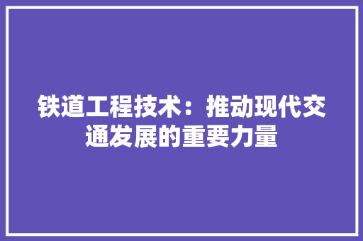 铁道工程技术：推动现代交通发展的重要力量 室内设计