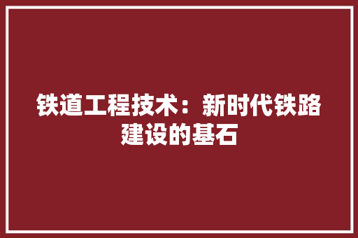 铁道工程技术：新时代铁路建设的基石