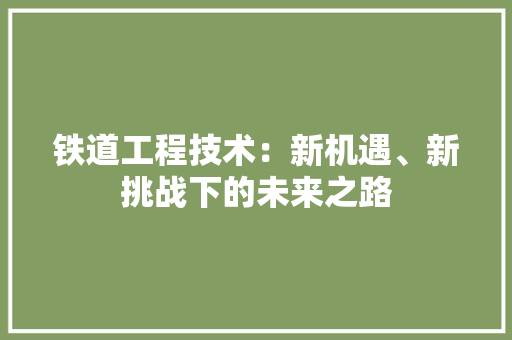 铁道工程技术：新机遇、新挑战下的未来之路 室内设计