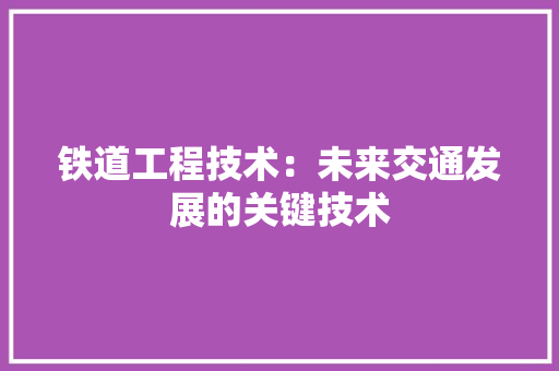 铁道工程技术：未来交通发展的关键技术 室内设计