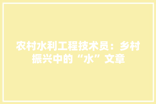 农村水利工程技术员：乡村振兴中的“水”文章 家居装修