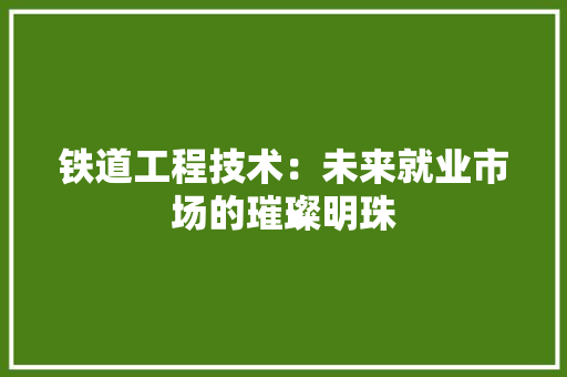 铁道工程技术：未来就业市场的璀璨明珠 室内设计