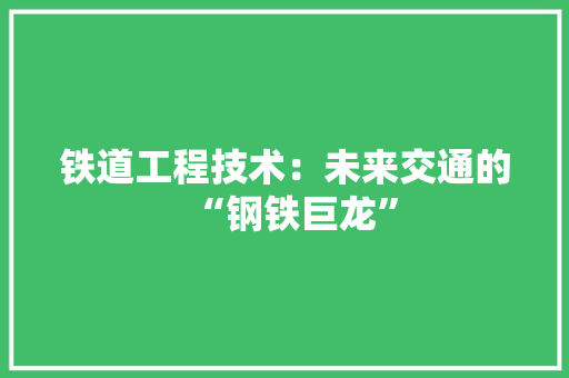 铁道工程技术：未来交通的“钢铁巨龙” 室内设计