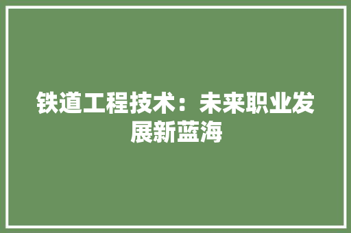 铁道工程技术：未来职业发展新蓝海 室内设计