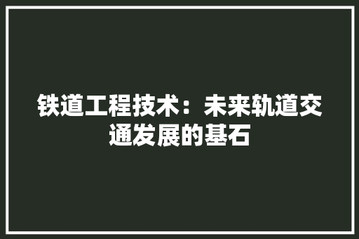 铁道工程技术：未来轨道交通发展的基石 室内设计