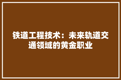 铁道工程技术：未来轨道交通领域的黄金职业