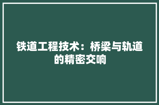 铁道工程技术：桥梁与轨道的精密交响 室内设计