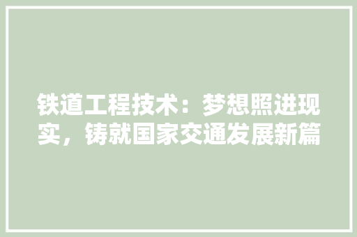 铁道工程技术：梦想照进现实，铸就国家交通发展新篇章 室内设计
