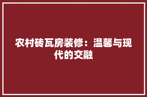 农村砖瓦房装修：温馨与现代的交融 家居装修