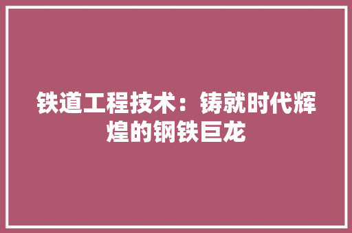 铁道工程技术：铸就时代辉煌的钢铁巨龙