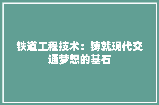 铁道工程技术：铸就现代交通梦想的基石 室内设计