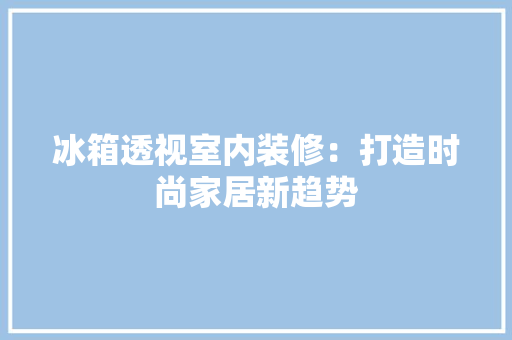 冰箱透视室内装修：打造时尚家居新趋势