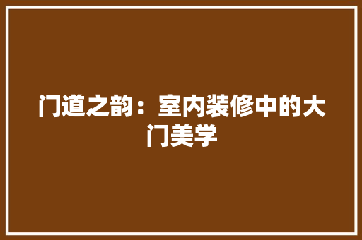 门道之韵：室内装修中的大门美学 室内设计