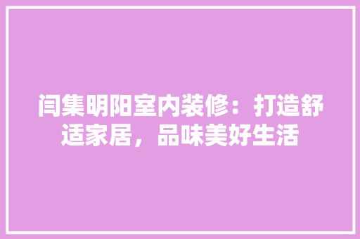 闫集明阳室内装修：打造舒适家居，品味美好生活 室内设计