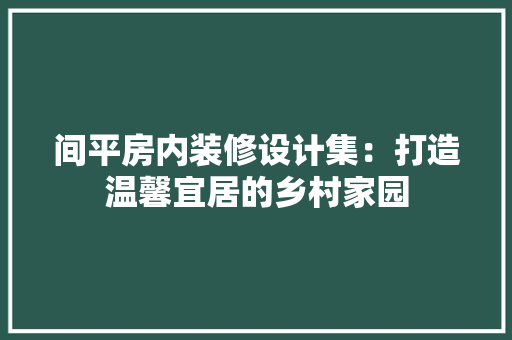 间平房内装修设计集：打造温馨宜居的乡村家园 室内设计