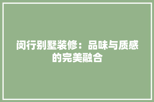 闵行别墅装修：品味与质感的完美融合