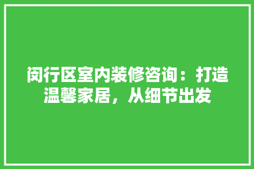 闵行区室内装修咨询：打造温馨家居，从细节出发 室内设计