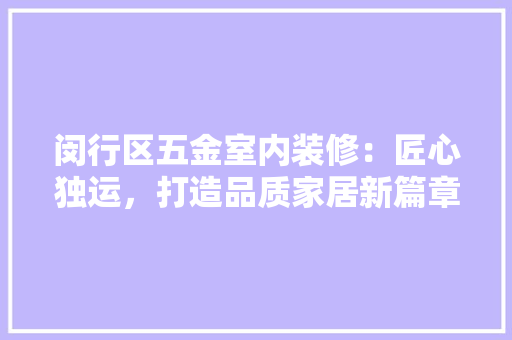 闵行区五金室内装修：匠心独运，打造品质家居新篇章 室内设计