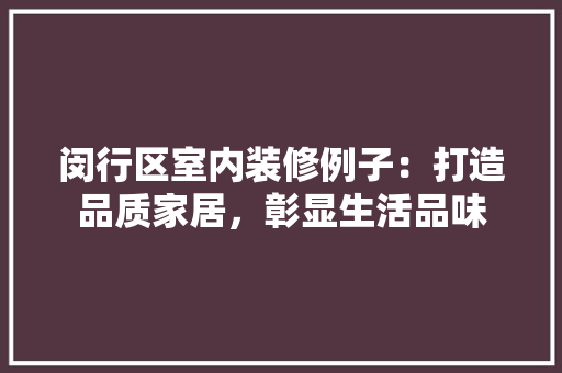 闵行区室内装修例子：打造品质家居，彰显生活品味 室内设计