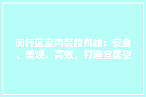 闵行区室内装修布线：安全、美观、高效，打造宜居空间