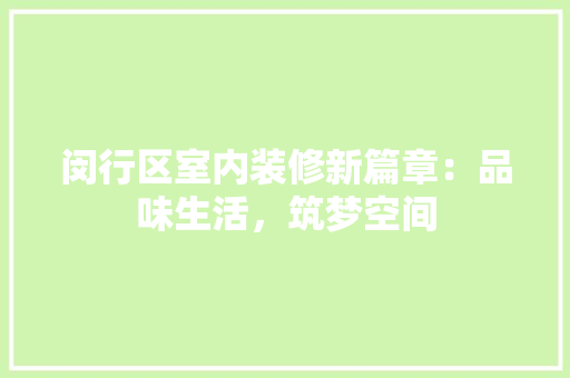 闵行区室内装修新篇章：品味生活，筑梦空间 室内设计