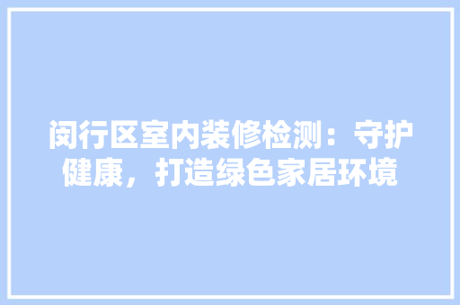 闵行区室内装修检测：守护健康，打造绿色家居环境 室内设计