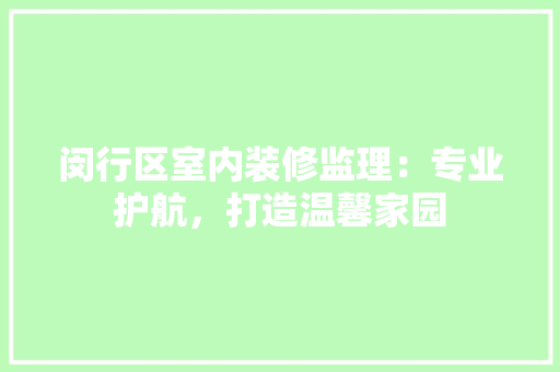 闵行区室内装修监理：专业护航，打造温馨家园 室内设计