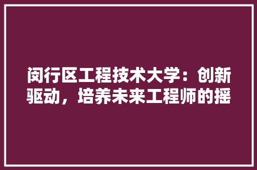 闵行区工程技术大学：创新驱动，培养未来工程师的摇篮 室内设计