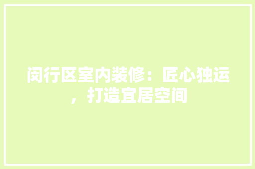 闵行区室内装修：匠心独运，打造宜居空间 室内设计
