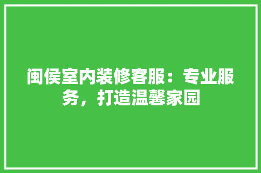 闽侯室内装修客服：专业服务，打造温馨家园 室内设计