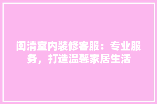 闽清室内装修客服：专业服务，打造温馨家居生活 室内设计