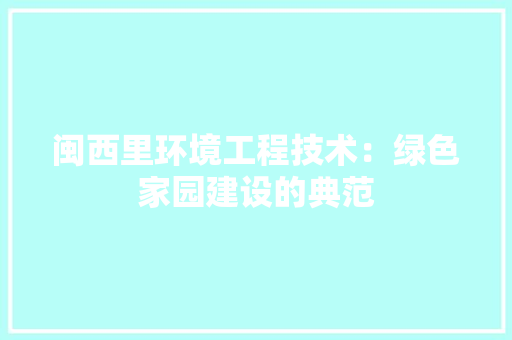 闽西里环境工程技术：绿色家园建设的典范