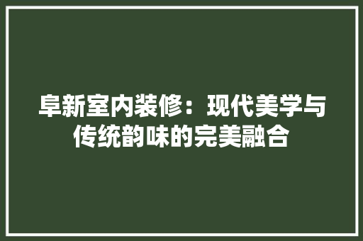 阜新室内装修：现代美学与传统韵味的完美融合 室内设计