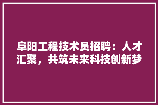 阜阳工程技术员招聘：人才汇聚，共筑未来科技创新梦 室内设计