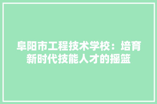 阜阳市工程技术学校：培育新时代技能人才的摇篮 室内设计