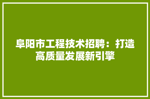 阜阳市工程技术招聘：打造高质量发展新引擎 室内设计