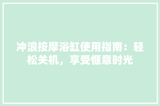 冲浪按摩浴缸使用指南：轻松关机，享受惬意时光 家居装修