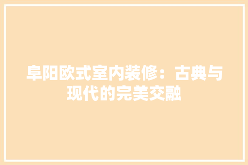 阜阳欧式室内装修：古典与现代的完美交融 室内设计