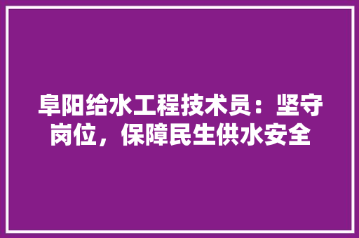 阜阳给水工程技术员：坚守岗位，保障民生供水安全 室内设计