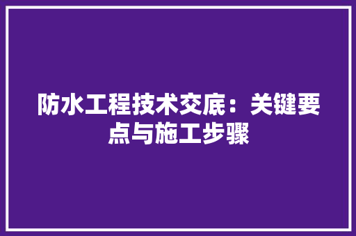 防水工程技术交底：关键要点与施工步骤